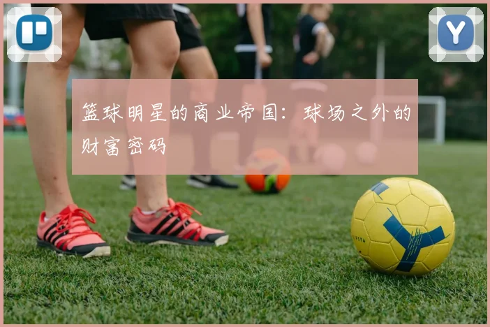 篮球明星的商业帝国:球场之外的财富密码