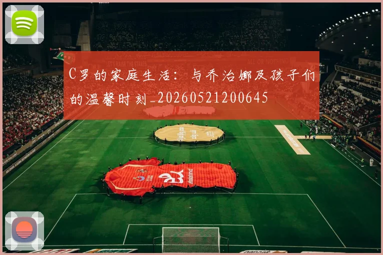 C罗的家庭生活：与乔治娜及孩子们的温馨时刻_20260521200645