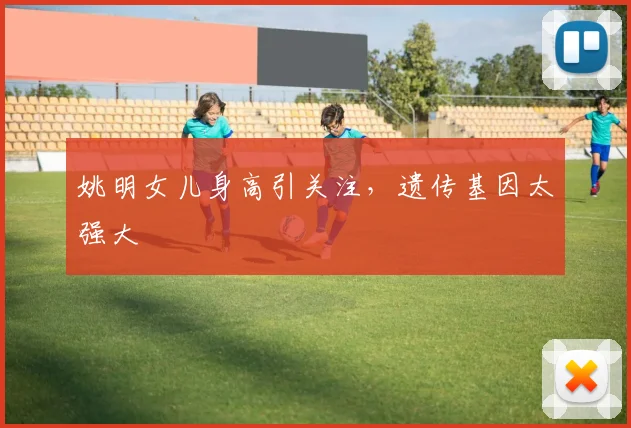 姚明女儿身高引关注,遗传基因太强大