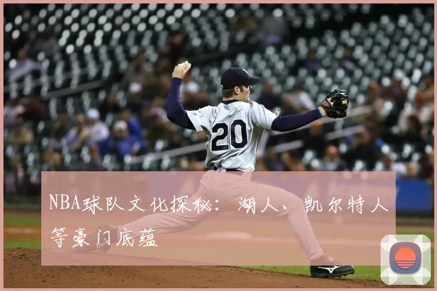 NBA球队文化探秘:湖人、凯尔特人等豪门底蕴