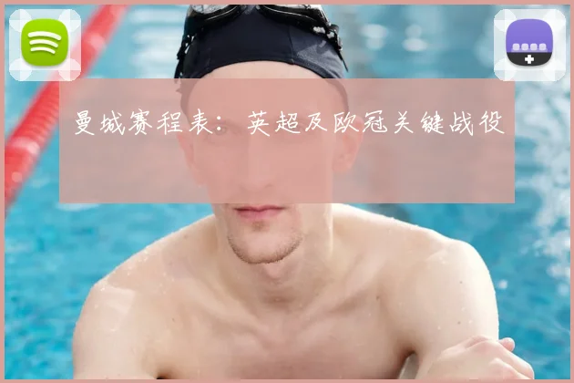 曼城赛程表:英超及欧冠关键战役