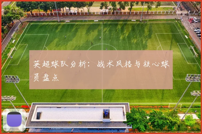 英超球队分析：战术风格与核心球员盘点