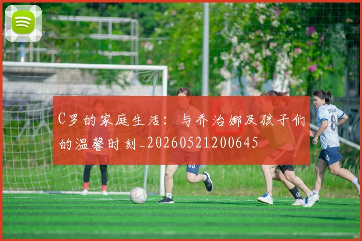 C罗的家庭生活:与乔治娜及孩子们的温馨时刻_20260521200645