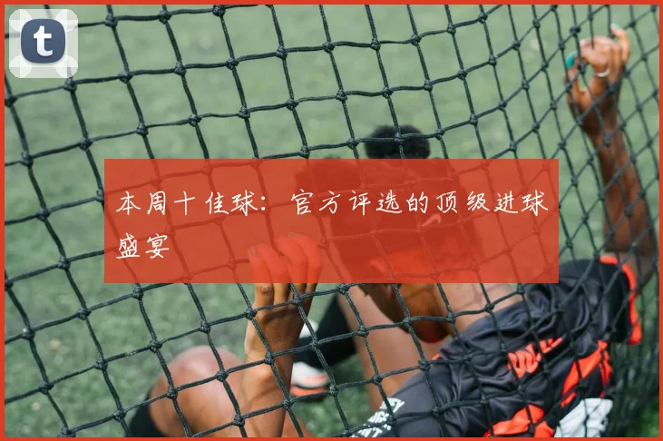 本周十佳球：官方评选的顶级进球盛宴