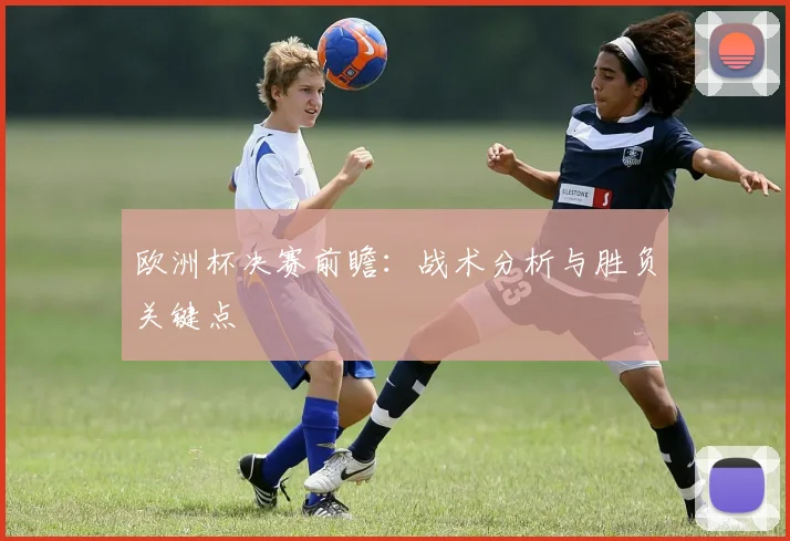 欧洲杯决赛前瞻:战术分析与胜负关键点