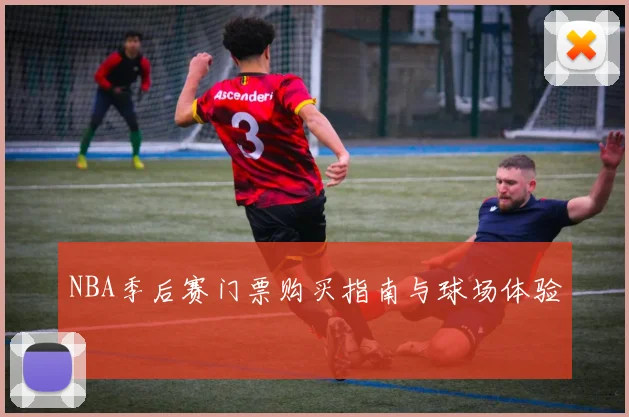 NBA季后赛门票购买指南与球场体验
