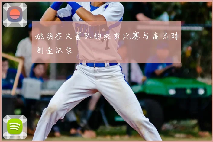 姚明在火箭队的经典比赛与高光时刻全记录