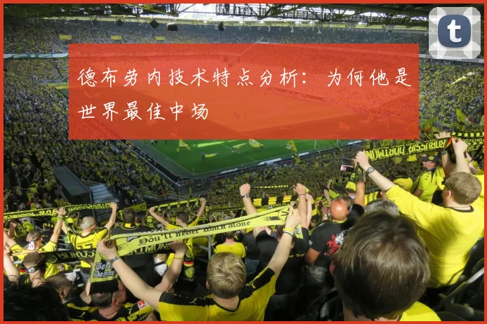 德布劳内技术特点分析:为何他是世界最佳中场
