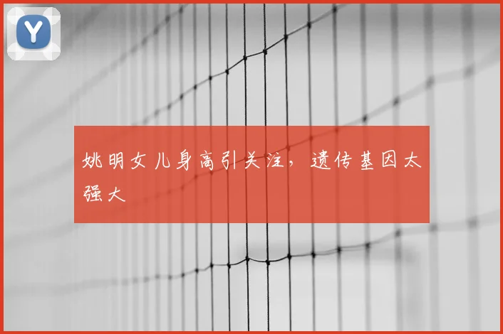姚明女儿身高引关注,遗传基因太强大