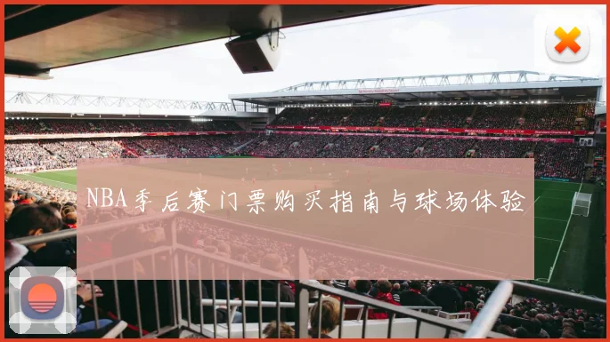 NBA季后赛门票购买指南与球场体验