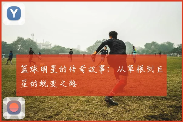 篮球明星的传奇故事:从草根到巨星的蜕变之路