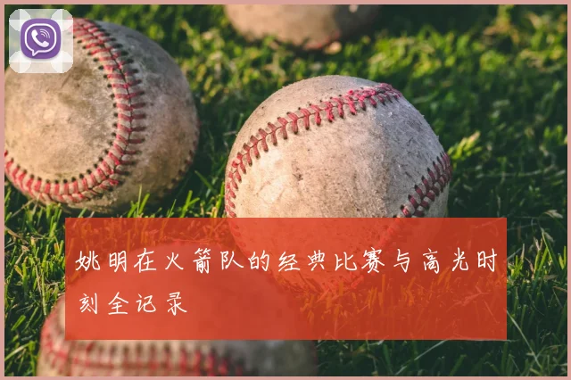 姚明在火箭队的经典比赛与高光时刻全记录
