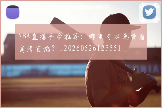 NBA直播平台推荐:哪里可以免费看高清直播?_20260526125551